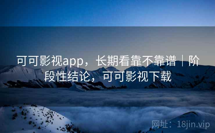 可可影视app,长期看靠不靠谱|阶段性结论,可可影视下载 第1张 可可影视app,长期看靠不靠谱|阶段性结论,可可影视下载 第1张