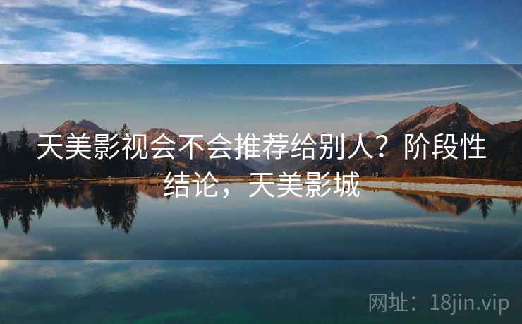 天美影视会不会推荐给别人?阶段性结论,天美影城 第1张 天美影视会不会推荐给别人?阶段性结论,天美影城 第1张