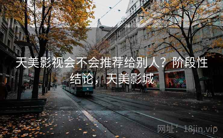 天美影视会不会推荐给别人?阶段性结论,天美影城 第2张 天美影视会不会推荐给别人?阶段性结论,天美影城 第2张