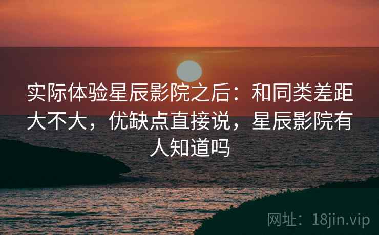 实际体验星辰影院之后：和同类差距大不大，优缺点直接说，星辰影院有人知道吗  第1张