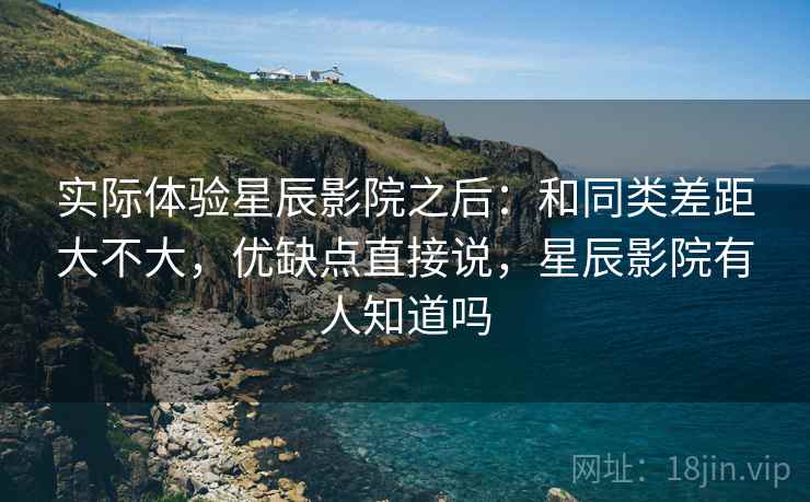 实际体验星辰影院之后：和同类差距大不大，优缺点直接说，星辰影院有人知道吗  第2张