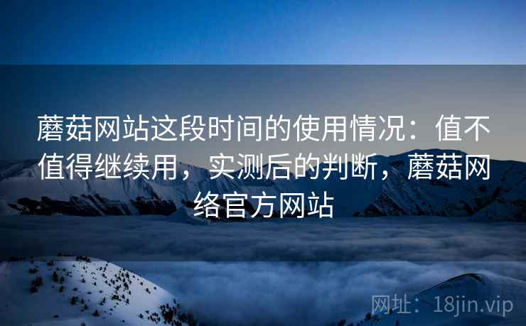 蘑菇网站这段时间的使用情况:值不值得继续用,实测后的判断,蘑菇网络官方网站 第2张 蘑菇网站这段时间的使用情况:值不值得继续用,实测后的判断,蘑菇网络官方网站 第2张