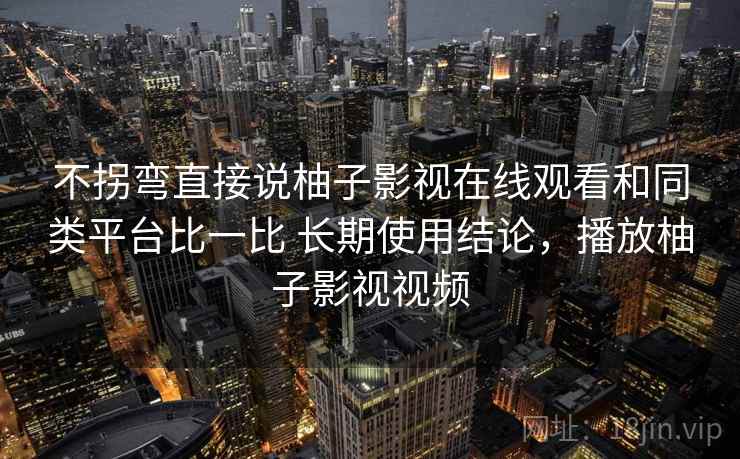 不拐弯直接说柚子影视在线观看和同类平台比一比 长期使用结论,播放柚子影视视频 第2张 不拐弯直接说柚子影视在线观看和同类平台比一比 长期使用结论,播放柚子影视视频 第2张