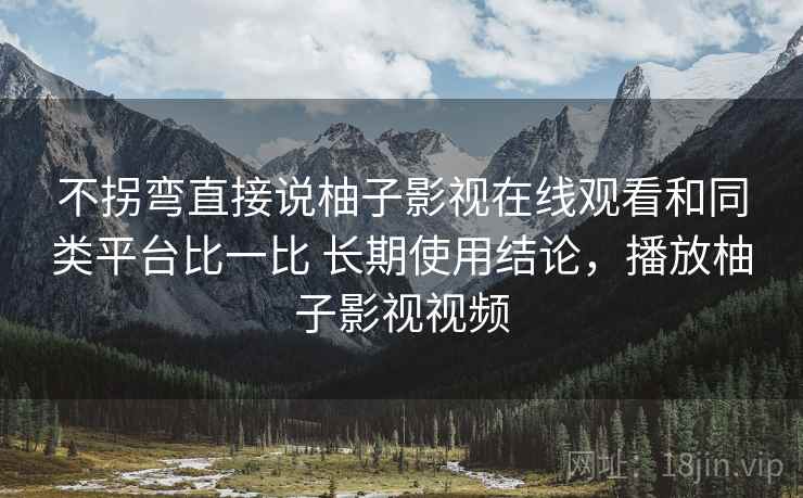 不拐弯直接说柚子影视在线观看和同类平台比一比 长期使用结论,播放柚子影视视频 第1张 不拐弯直接说柚子影视在线观看和同类平台比一比 长期使用结论,播放柚子影视视频 第1张