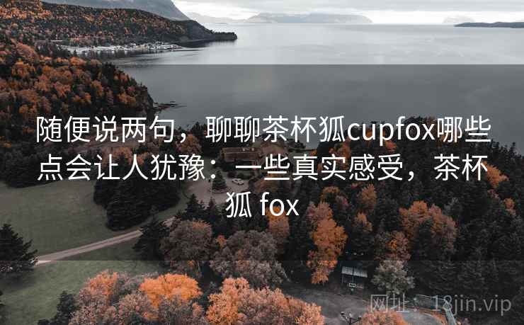 随便说两句,聊聊茶杯狐cupfox哪些点会让人犹豫:一些真实感受,茶杯狐 fox 第1张 随便说两句,聊聊茶杯狐cupfox哪些点会让人犹豫:一些真实感受,茶杯狐 fox 第1张