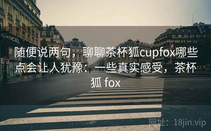 随便说两句,聊聊茶杯狐cupfox哪些点会让人犹豫:一些真实感受,茶杯狐 fox 第2张 随便说两句,聊聊茶杯狐cupfox哪些点会让人犹豫:一些真实感受,茶杯狐 fox 第2张