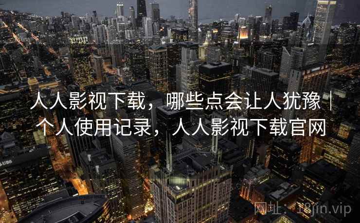 人人影视下载,哪些点会让人犹豫|个人使用记录,人人影视下载官网 第1张 人人影视下载,哪些点会让人犹豫|个人使用记录,人人影视下载官网 第1张
