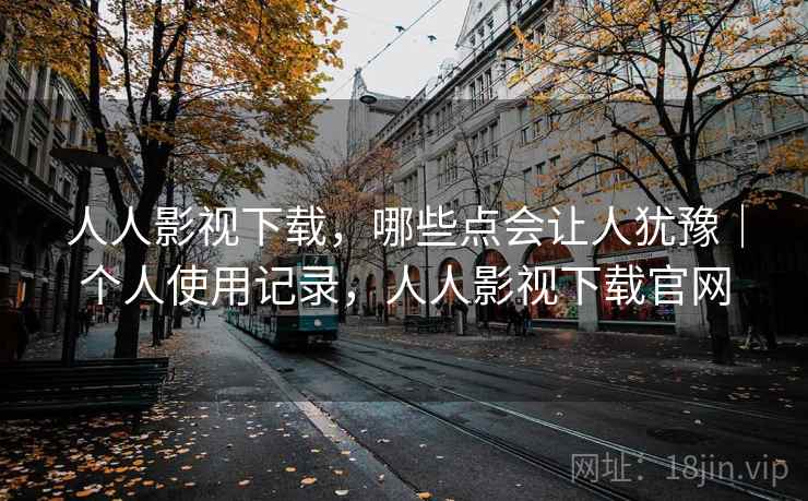 人人影视下载,哪些点会让人犹豫|个人使用记录,人人影视下载官网 第2张 人人影视下载,哪些点会让人犹豫|个人使用记录,人人影视下载官网 第2张