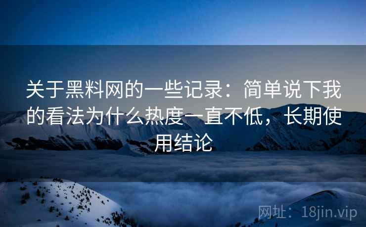 关于黑料网的一些记录:简单说下我的看法为什么热度一直不低,长期使用结论 第1张 关于黑料网的一些记录:简单说下我的看法为什么热度一直不低,长期使用结论 第1张