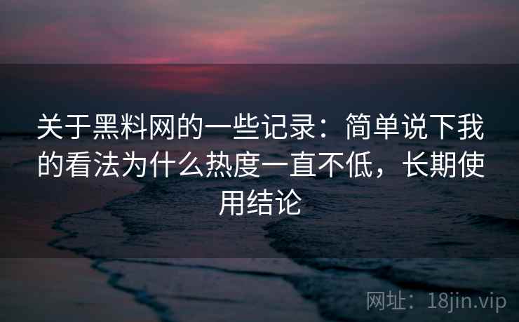 关于黑料网的一些记录:简单说下我的看法为什么热度一直不低,长期使用结论 第2张 关于黑料网的一些记录:简单说下我的看法为什么热度一直不低,长期使用结论 第2张