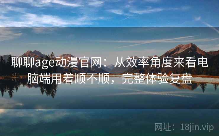 聊聊age动漫官网：从效率角度来看电脑端用着顺不顺，完整体验复盘  第2张