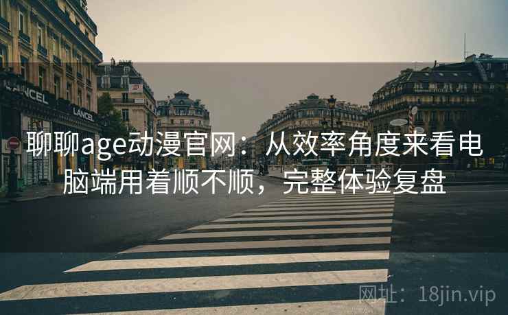 聊聊age动漫官网：从效率角度来看电脑端用着顺不顺，完整体验复盘  第1张