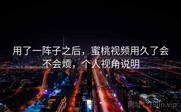 用了一阵子之后,蜜桃视频用久了会不会烦,个人视角说明 第1张 用了一阵子之后,蜜桃视频用久了会不会烦,个人视角说明 第1张