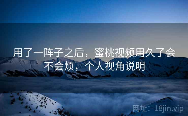 用了一阵子之后,蜜桃视频用久了会不会烦,个人视角说明 第2张 用了一阵子之后,蜜桃视频用久了会不会烦,个人视角说明 第2张