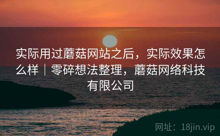 实际用过蘑菇网站之后，实际效果怎么样｜零碎想法整理，蘑菇网络科技有限公司  第1张