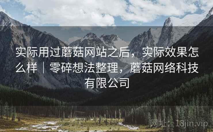 实际用过蘑菇网站之后，实际效果怎么样｜零碎想法整理，蘑菇网络科技有限公司  第2张