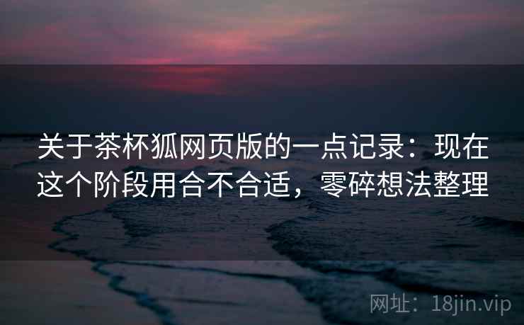 关于茶杯狐网页版的一点记录:现在这个阶段用合不合适,零碎想法整理 第1张 关于茶杯狐网页版的一点记录:现在这个阶段用合不合适,零碎想法整理 第1张