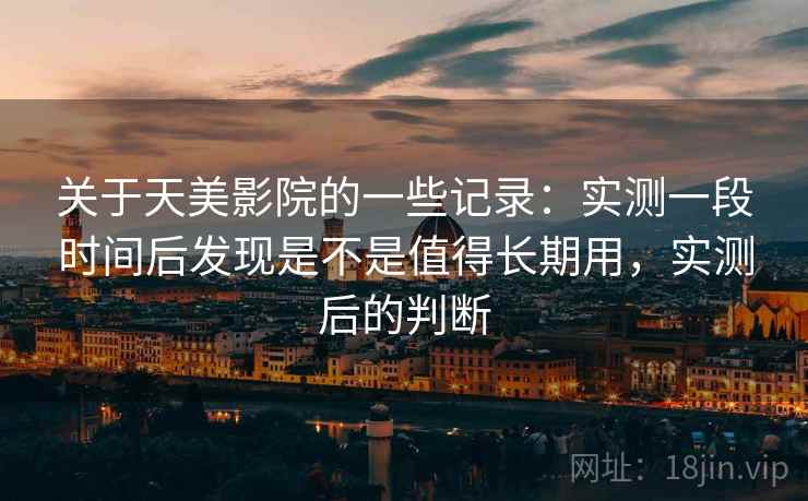 关于天美影院的一些记录：实测一段时间后发现是不是值得长期用，实测后的判断  第2张