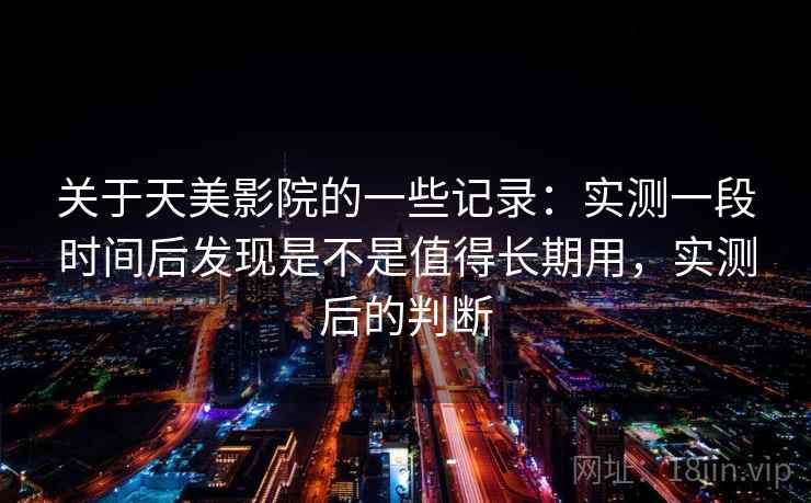 关于天美影院的一些记录：实测一段时间后发现是不是值得长期用，实测后的判断  第1张