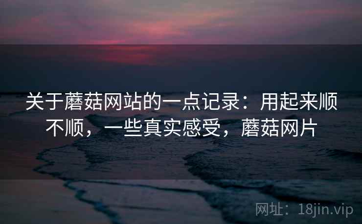 关于蘑菇网站的一点记录：用起来顺不顺，一些真实感受，蘑菇网片  第1张