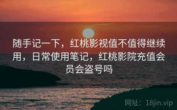 随手记一下,红桃影视值不值得继续用,日常使用笔记,红桃影院充值会员会盗号吗 第1张 随手记一下,红桃影视值不值得继续用,日常使用笔记,红桃影院充值会员会盗号吗 第1张
