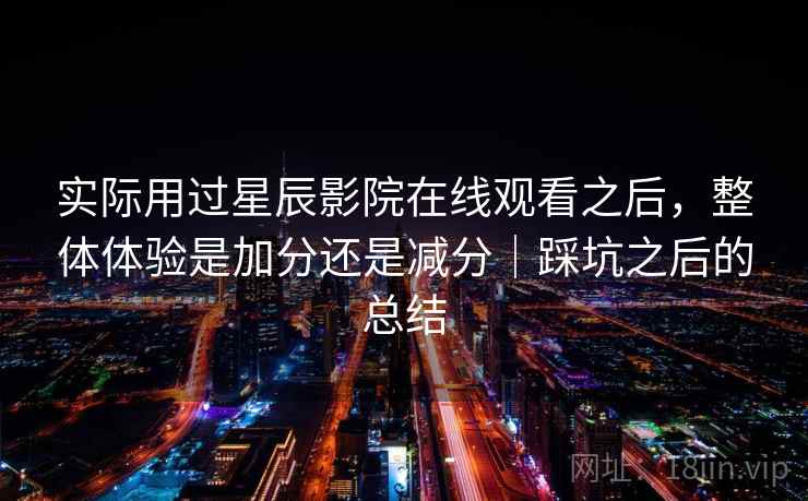 实际用过星辰影院在线观看之后,整体体验是加分还是减分|踩坑之后的总结 第1张 实际用过星辰影院在线观看之后,整体体验是加分还是减分|踩坑之后的总结 第1张