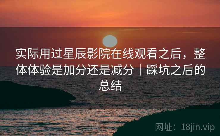 实际用过星辰影院在线观看之后,整体体验是加分还是减分|踩坑之后的总结 第2张 实际用过星辰影院在线观看之后,整体体验是加分还是减分|踩坑之后的总结 第2张