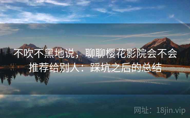 不吹不黑地说,聊聊樱花影院会不会推荐给别人:踩坑之后的总结 第1张 不吹不黑地说,聊聊樱花影院会不会推荐给别人:踩坑之后的总结 第1张