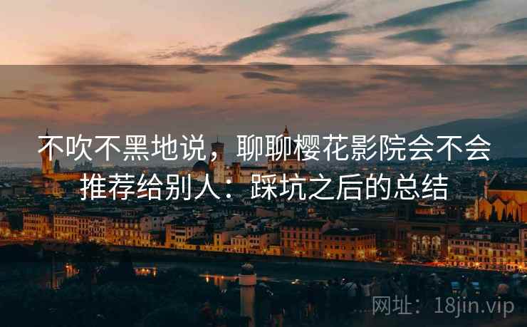 不吹不黑地说,聊聊樱花影院会不会推荐给别人:踩坑之后的总结 第2张 不吹不黑地说,聊聊樱花影院会不会推荐给别人:踩坑之后的总结 第2张