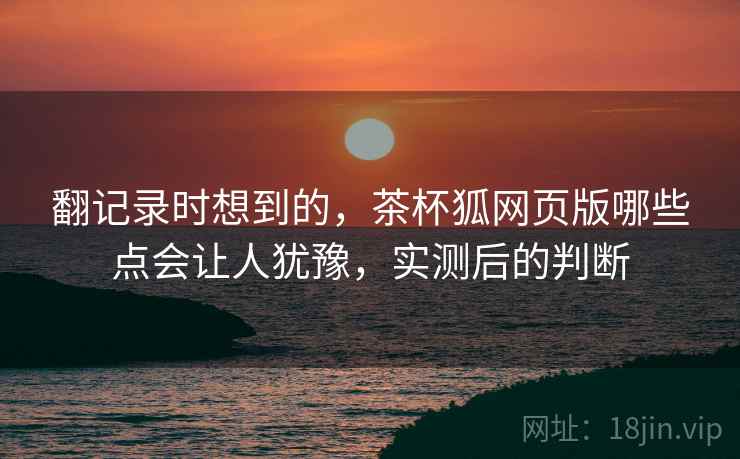 翻记录时想到的,茶杯狐网页版哪些点会让人犹豫,实测后的判断 第1张 翻记录时想到的,茶杯狐网页版哪些点会让人犹豫,实测后的判断 第1张