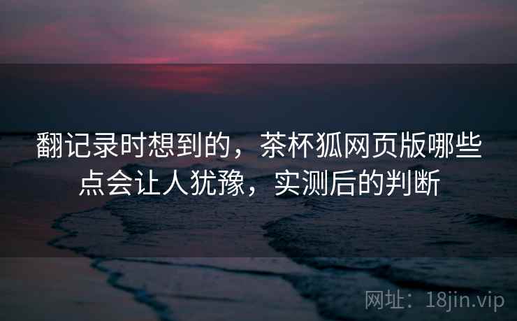 翻记录时想到的,茶杯狐网页版哪些点会让人犹豫,实测后的判断 第2张 翻记录时想到的,茶杯狐网页版哪些点会让人犹豫,实测后的判断 第2张