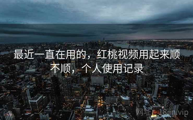 最近一直在用的,红桃视频用起来顺不顺,个人使用记录 第1张 最近一直在用的,红桃视频用起来顺不顺,个人使用记录 第1张