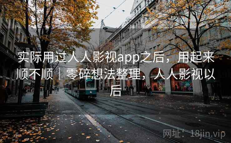 实际用过人人影视app之后,用起来顺不顺|零碎想法整理,人人影视以后 第2张 实际用过人人影视app之后,用起来顺不顺|零碎想法整理,人人影视以后 第2张