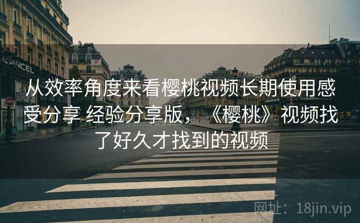 从效率角度来看樱桃视频长期使用感受分享 经验分享版,《樱桃》视频找了好久才找到的视频 第2张 从效率角度来看樱桃视频长期使用感受分享 经验分享版,《樱桃》视频找了好久才找到的视频 第2张