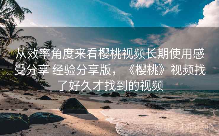 从效率角度来看樱桃视频长期使用感受分享 经验分享版,《樱桃》视频找了好久才找到的视频 第1张 从效率角度来看樱桃视频长期使用感受分享 经验分享版,《樱桃》视频找了好久才找到的视频 第1张