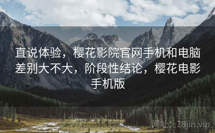 直说体验,樱花影院官网手机和电脑差别大不大,阶段性结论,樱花电影手机版 第2张 直说体验,樱花影院官网手机和电脑差别大不大,阶段性结论,樱花电影手机版 第2张