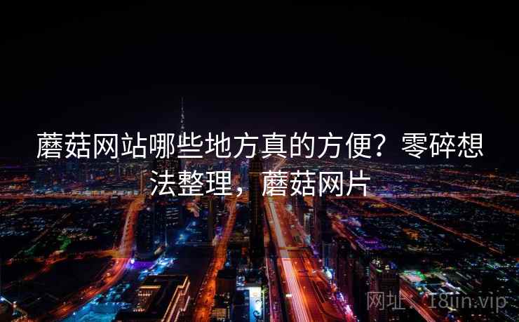 蘑菇网站哪些地方真的方便?零碎想法整理,蘑菇网片 第1张 蘑菇网站哪些地方真的方便?零碎想法整理,蘑菇网片 第1张