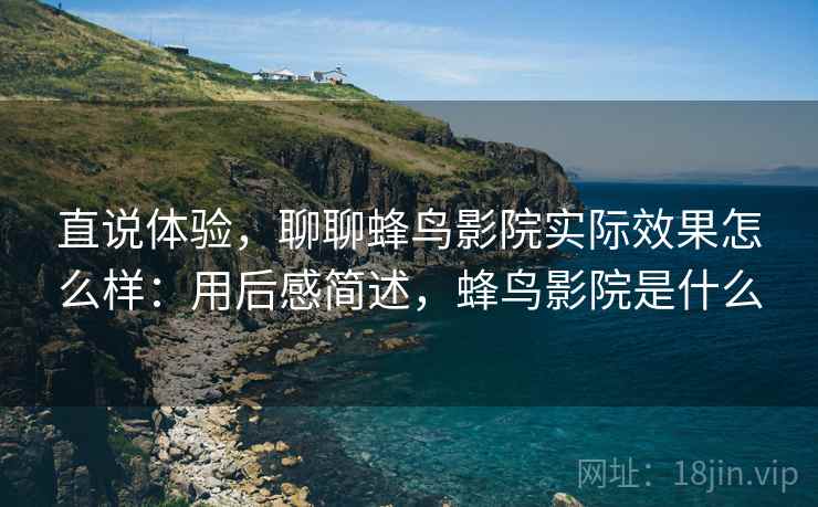 直说体验,聊聊蜂鸟影院实际效果怎么样:用后感简述,蜂鸟影院是什么 第2张 直说体验,聊聊蜂鸟影院实际效果怎么样:用后感简述,蜂鸟影院是什么 第2张