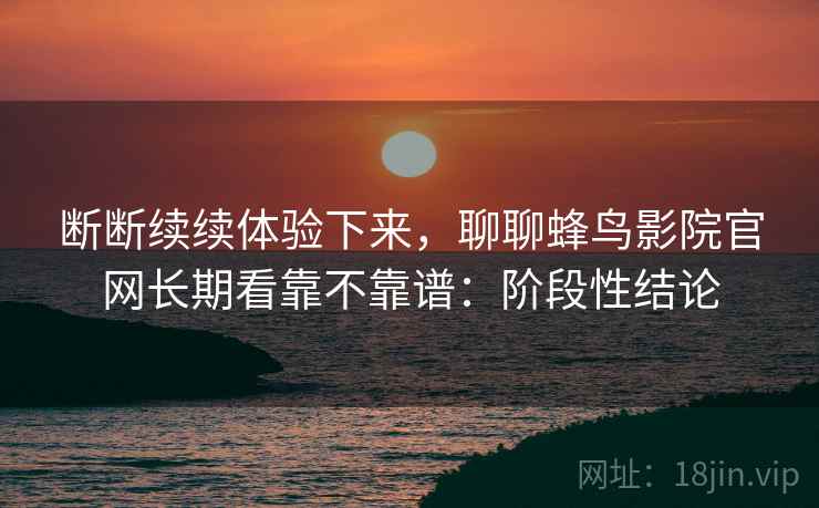 断断续续体验下来,聊聊蜂鸟影院官网长期看靠不靠谱:阶段性结论 第2张 断断续续体验下来,聊聊蜂鸟影院官网长期看靠不靠谱:阶段性结论 第2张