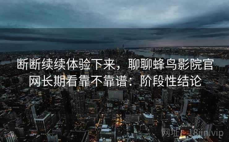 断断续续体验下来,聊聊蜂鸟影院官网长期看靠不靠谱:阶段性结论 第1张 断断续续体验下来,聊聊蜂鸟影院官网长期看靠不靠谱:阶段性结论 第1张