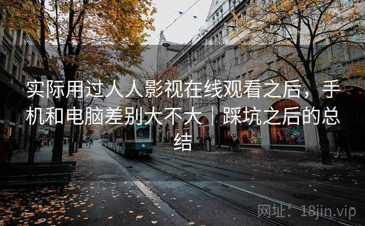 实际用过人人影视在线观看之后,手机和电脑差别大不大|踩坑之后的总结 第2张 实际用过人人影视在线观看之后,手机和电脑差别大不大|踩坑之后的总结 第2张