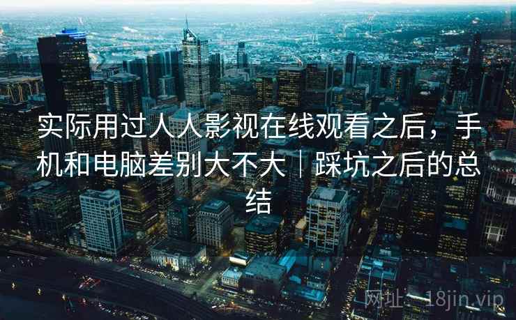 实际用过人人影视在线观看之后,手机和电脑差别大不大|踩坑之后的总结 第1张 实际用过人人影视在线观看之后,手机和电脑差别大不大|踩坑之后的总结 第1张