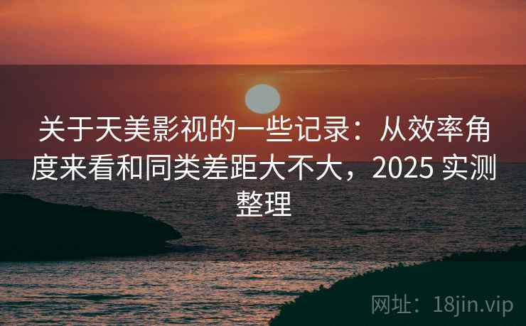 关于天美影视的一些记录:从效率角度来看和同类差距大不大,2025 实测整理 第2张 关于天美影视的一些记录:从效率角度来看和同类差距大不大,2025 实测整理 第2张