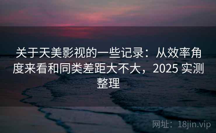 关于天美影视的一些记录:从效率角度来看和同类差距大不大,2025 实测整理 第1张 关于天美影视的一些记录:从效率角度来看和同类差距大不大,2025 实测整理 第1张