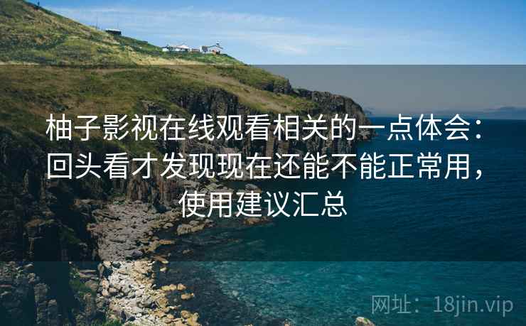 柚子影视在线观看相关的一点体会:回头看才发现现在还能不能正常用,使用建议汇总 第1张 柚子影视在线观看相关的一点体会:回头看才发现现在还能不能正常用,使用建议汇总 第1张