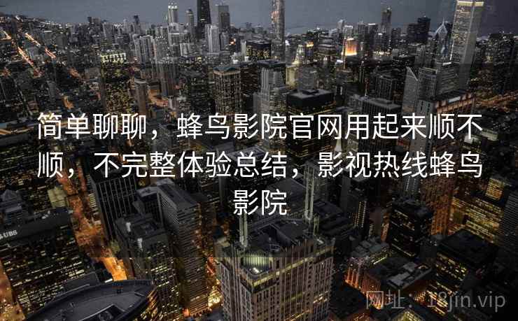 简单聊聊,蜂鸟影院官网用起来顺不顺,不完整体验总结,影视热线蜂鸟影院 第1张 简单聊聊,蜂鸟影院官网用起来顺不顺,不完整体验总结,影视热线蜂鸟影院 第1张