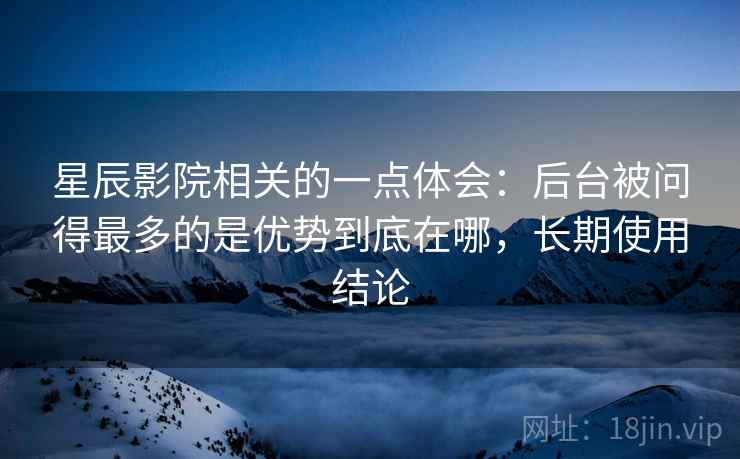 星辰影院相关的一点体会:后台被问得最多的是优势到底在哪,长期使用结论 第1张 星辰影院相关的一点体会:后台被问得最多的是优势到底在哪,长期使用结论 第1张