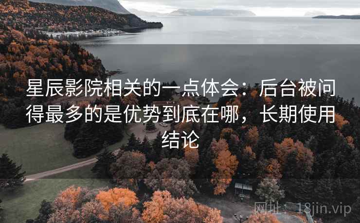 星辰影院相关的一点体会:后台被问得最多的是优势到底在哪,长期使用结论 第2张 星辰影院相关的一点体会:后台被问得最多的是优势到底在哪,长期使用结论 第2张