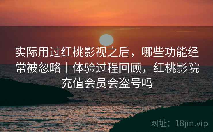 实际用过红桃影视之后,哪些功能经常被忽略|体验过程回顾,红桃影院充值会员会盗号吗 第1张 实际用过红桃影视之后,哪些功能经常被忽略|体验过程回顾,红桃影院充值会员会盗号吗 第1张
