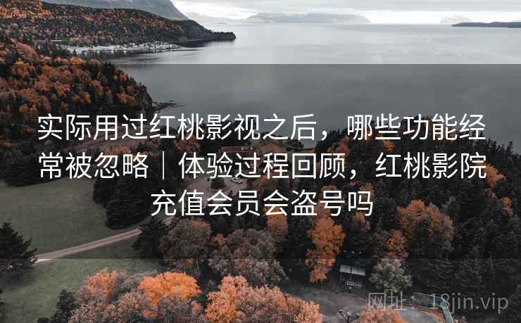 实际用过红桃影视之后,哪些功能经常被忽略|体验过程回顾,红桃影院充值会员会盗号吗 第2张 实际用过红桃影视之后,哪些功能经常被忽略|体验过程回顾,红桃影院充值会员会盗号吗 第2张